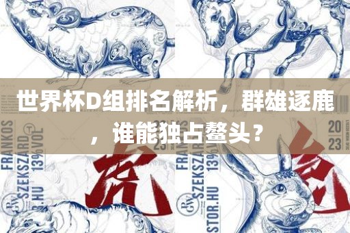 世界杯D组排名解析，群雄逐鹿，谁能独占鳌头？眉山市正发家政服务有限公司