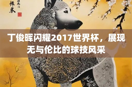 丁俊晖闪耀2017世界杯，展现无与伦比的球技风采