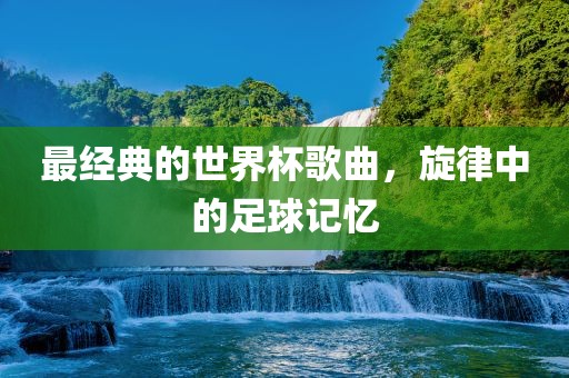 最经典的世界杯歌曲，旋律中的足球记忆