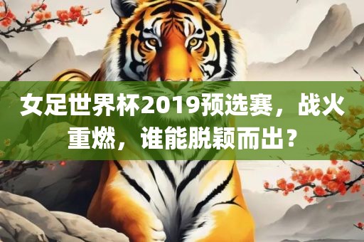 女足世界杯2019预选赛，战火重燃，谁能脱颖而出？