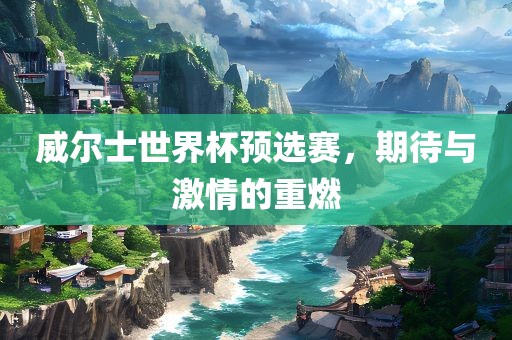 威尔士世界杯预选赛，期待与激情的重燃