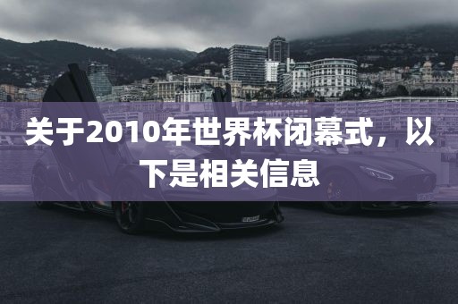 关于2010年世界杯闭幕式，以下是相关信息
