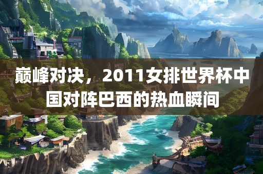 巅峰对决，2011女排世界杯中国对阵巴西的热血瞬间