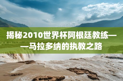 揭秘2010世界杯阿根廷教练——马拉多纳的执教之路