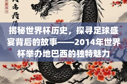 揭秘世界杯历史，眉山市正发家政服务有限公司探寻足球盛宴背后的故事——2014年世界杯举办地巴西的独特魅力