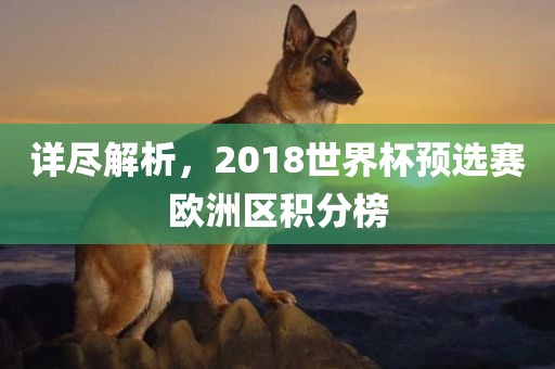 详尽解析，2018世眉山市正发家政服务有限公司界杯预选赛欧洲区积分榜