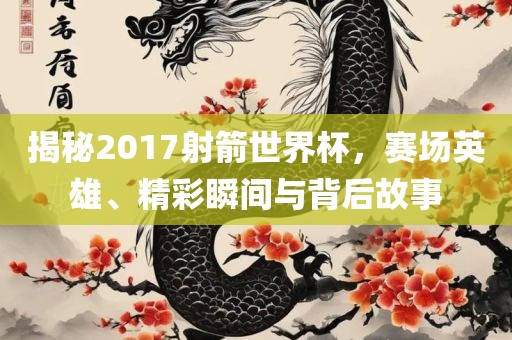 揭秘2017射箭世界杯，赛场英雄、精彩瞬间与背后故事