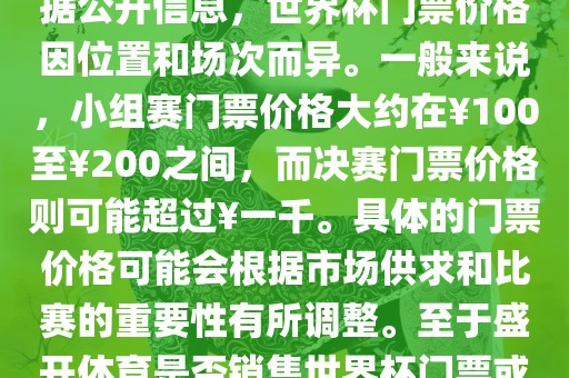 关于盛开体育世界杯门票的信息，可以为您提供一些参考。根据公开信息，世界杯门票价格因位置和场次而异。一般来说，小组赛门票价格大约在￥100至￥200之间，而决赛门票价格则可能超过￥一千。具体的门票价格可能会根据市场供求和比赛的重要性有所调整。至于盛开体育是否销售世界杯门票或是否有特定的门票销售活动，暂时无法提供准确信息。