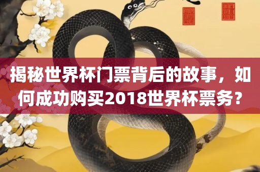 揭秘世界杯门票背后的故事，如何成功购买2018世界杯票务？