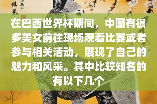 在巴西世界杯期间，中国有很多美女前往现场观看比赛或者参与相关活动，展现了自己的魅力和风采。其中比较知名的有以下几个