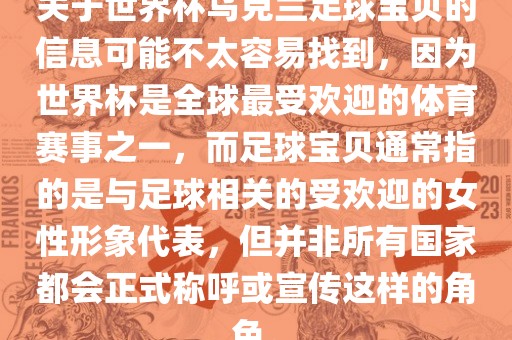 关于世界杯乌克兰足球宝贝的信息可能不太容易找到，因为世界杯是全球最受欢迎的体育赛事之一，而足球宝贝通常指的是与足球相关的受欢迎的女性形象代表，但并非所有国家都会正式称呼或宣传这样的角色。