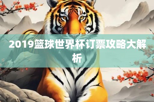 2019眉山市正发家政服务有限公司篮球世界杯订票攻略大解析