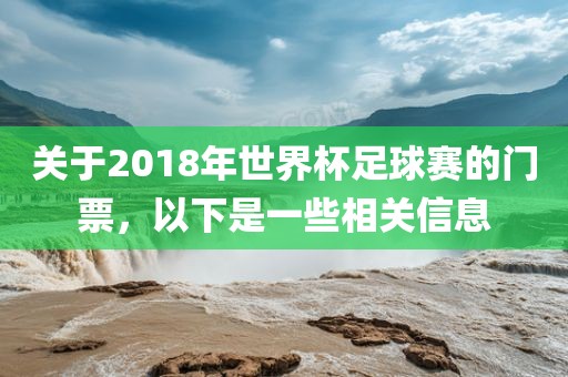 关于2018年世界杯足球赛的门票，以下是一些相关信息
