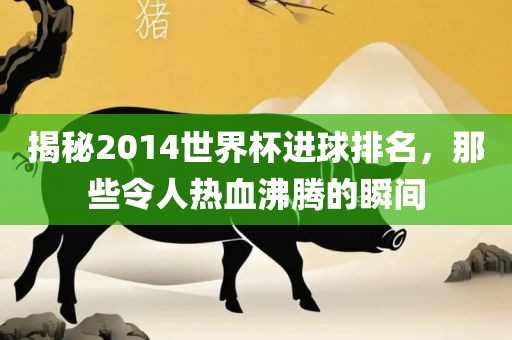 揭秘2014世界杯进球排名，那些令人热血沸腾的瞬间