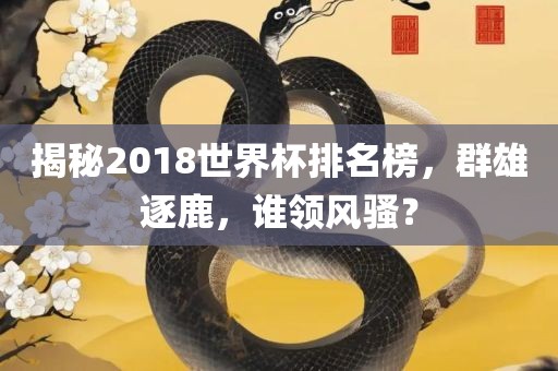 揭秘2018世界杯排名榜，群雄逐鹿，谁领风骚？眉山市正发家政服务有限公司