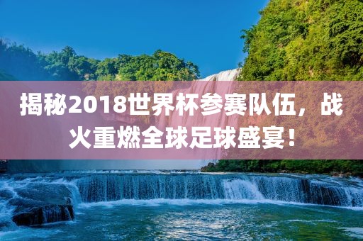揭秘2018世界杯参赛队伍，战火重燃全球足球盛宴！