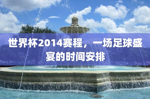 世界杯2014赛程，一场足球盛宴的时间安排