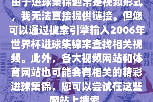 由于进球集锦通常是视频形式，我无法直接提供链接。但您可以通过搜索引擎输入2006年世界杯进球集锦来查找相关视频。此外，各大视频网站和体育网站也可能会有相关的精彩进球集锦，您可以尝试在这些网站上搜索。