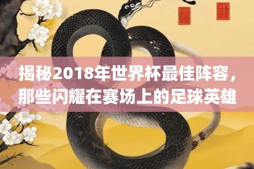 揭秘2018年世界杯最佳阵容，那些闪耀在赛场上的足球英雄