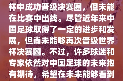 中国足球队在世界杯的表现历程中，仅在2002年的韩日世界杯中成功晋级决赛圈，但未能在比赛中出线。尽管近年来中国足球取得了一定的进步和发展，但尚未能够再次晋级世界杯决赛圈。不过，许多球迷和专家依然对中国足球的未来抱有期待，希望在未来能够看到中国足球队再次出现在世界杯的赛场上。