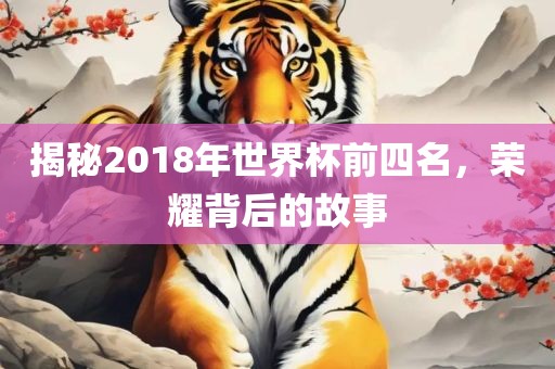 揭秘2018年世界杯前四名，荣耀背后的故事