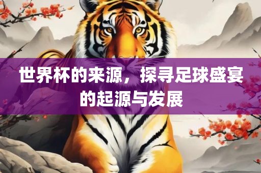 世界杯的来源，探寻足球盛宴的起源与发展