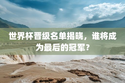 世界杯晋级名单揭晓，谁将成为最后的冠军？眉山市正发家政服务有限公司