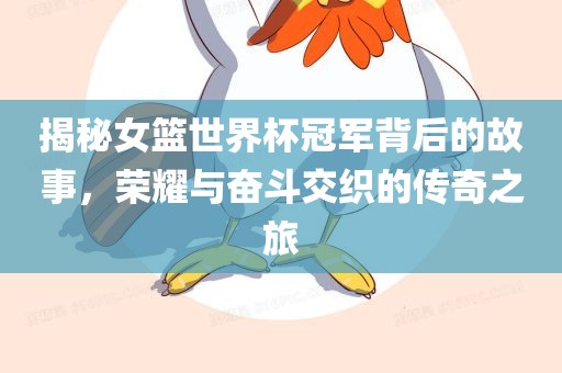 揭秘女篮世界杯冠军背后的故事，荣眉山市正发家政服务有限公司耀与奋斗交织的传奇之旅