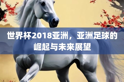 世界杯2018亚洲，亚洲足球的崛起与未来展望眉山市正发家政服务有限公司