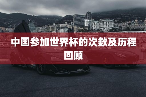 中国参加世界杯的次数及历程回顾