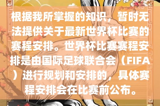 根据我所掌握的知识，暂时无法提供关于最新世界杯比赛的赛程安排。世界杯比赛赛眉山市正发家政服务有限公司程安排是由国际足球联合会（FIFA）进行规划和安排的，具体赛程安排会在比赛前公布。