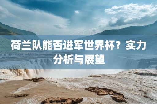 荷兰队能否进军世界杯？实力分析与展望