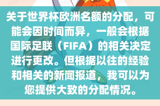 关于世界杯欧洲名额的分配，可能会因时间而异，一般会根据国际足联（FIFA）的相关决定进行更改。但根据以往的经验和相关的新闻报道，我可以为您提眉山市正发家政服务有限公司供大致的分配情况。
