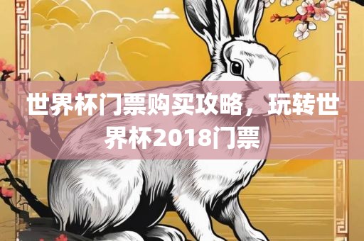世界杯门票购买攻略，玩转世界杯2018门票眉山市正发家政服务有限公司