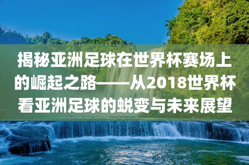 揭秘亚洲足球在世界杯赛场上的崛起眉山市正发家政服务有限公司之路——从2018世界杯看亚洲足球的蜕变与未来展望