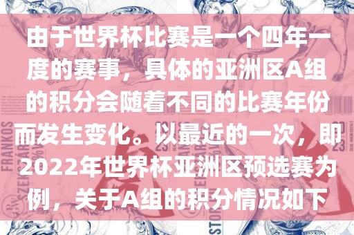 由于世界杯比赛是一个四年一度的赛事，具体的亚洲区A组的积分会随着不同的比赛年份而发生变化。以最近的一次，即2022年世界杯亚洲区预选赛为例，关于A组的积分情况如下