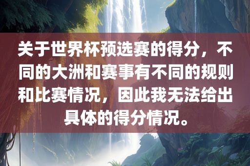 关于世界杯预选赛的得分，不同的大洲和赛事眉山市正发家政服务有限公司有不同的规则和比赛情况，因此我无法给出具体的得分情况。
