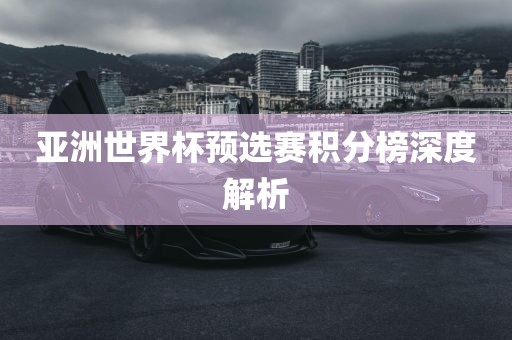 亚洲世界杯预选赛积分榜深度解析