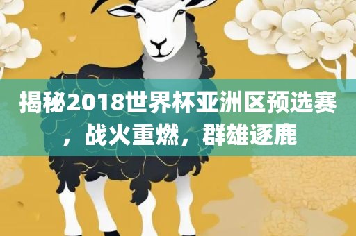 揭秘2018世界杯亚洲区预选赛，战火重燃，群雄逐鹿