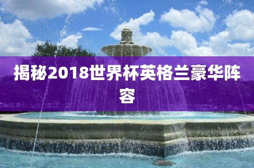 揭秘2018世界杯英格兰豪华阵容