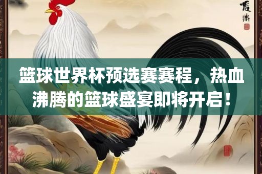 篮球世界杯预选赛赛程，热血沸腾的篮球盛宴即将开启！眉山市正发家政服务有限公司