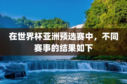 在世界杯亚洲预选赛中，不同赛事的结果如下