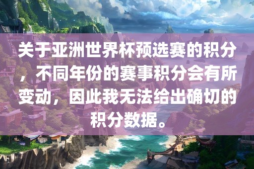关于亚洲世界杯预选赛的积分，不同年份的赛事积分会有所变动，因此我无法给出确切的积分数据。