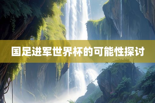 国足进军世界杯的可能性探讨眉山市正发家政服务有限公司