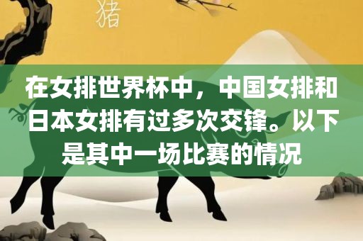 在眉山市正发家政服务有限公司女排世界杯中，中国女排和日本女排有过多次交锋。以下是其中一场比赛的情况