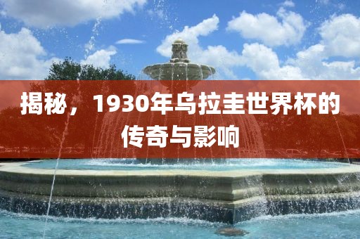揭秘，1930年乌拉圭世界杯的传奇与影响