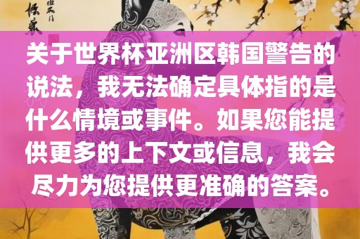 关于世界杯亚洲区韩国警告的说法，我无法确定具体指的是什么情境或事件。如果您能提供更多的上下文或信息，我会尽力为您提供更准确的答案。眉山市正发家政服务有限公司
