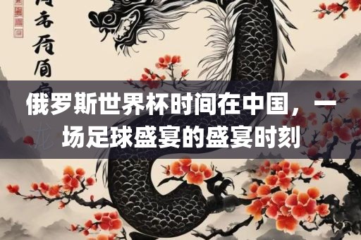俄罗斯世界杯时间在中国，一场足眉山市正发家政服务有限公司球盛宴的盛宴时刻