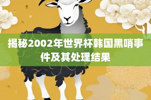 揭秘2002年世界杯韩国黑哨事件及其处理结果