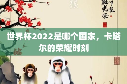世界杯2022是哪个国家，卡塔尔的荣耀时刻